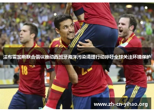 法布雷加斯联合倡议推动西班牙海洋污染清理行动呼吁全球关注环境保护 法布雷加斯联合倡议推动西班牙海洋污染清理行动呼吁全球关注环境保护