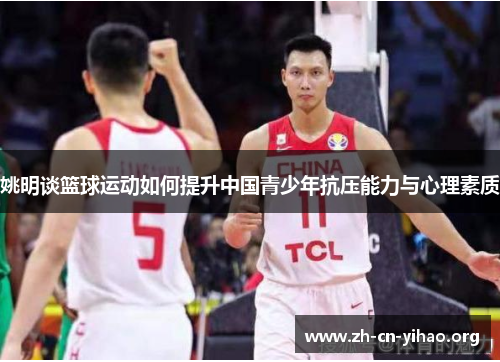 姚明谈篮球运动如何提升中国青少年抗压能力与心理素质 姚明谈篮球运动如何提升中国青少年抗压能力与心理素质