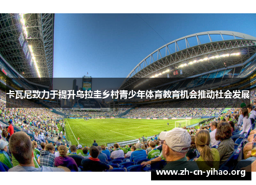 卡瓦尼致力于提升乌拉圭乡村青少年体育教育机会推动社会发展 卡瓦尼致力于提升乌拉圭乡村青少年体育教育机会推动社会发展