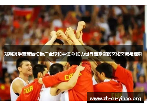 姚明携手篮球运动推广全球和平使命 助力世界更紧密的文化交流与理解 姚明携手篮球运动推广全球和平使命 助力世界更紧密的文化交流与理解