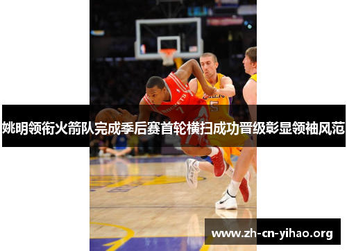 姚明领衔火箭队完成季后赛首轮横扫成功晋级彰显领袖风范 姚明领衔火箭队完成季后赛首轮横扫成功晋级彰显领袖风范