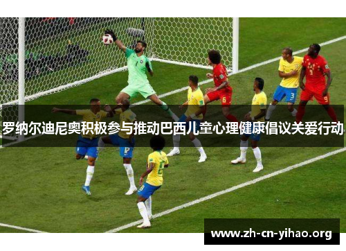 罗纳尔迪尼奥积极参与推动巴西儿童心理健康倡议关爱行动 罗纳尔迪尼奥积极参与推动巴西儿童心理健康倡议关爱行动