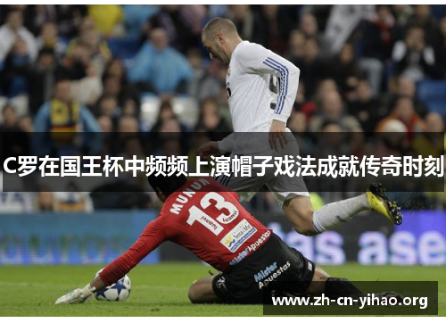 C罗在国王杯中频频上演帽子戏法成就传奇时刻 C罗在国王杯中频频上演帽子戏法成就传奇时刻