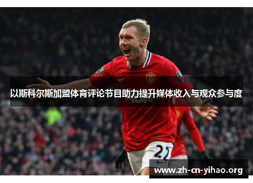 以斯科尔斯加盟体育评论节目助力提升媒体收入与观众参与度 以斯科尔斯加盟体育评论节目助力提升媒体收入与观众参与度