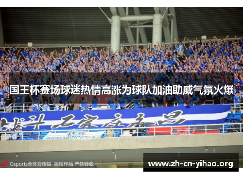 国王杯赛场球迷热情高涨为球队加油助威气氛火爆 国王杯赛场球迷热情高涨为球队加油助威气氛火爆