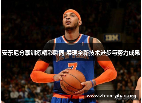安东尼分享训练精彩瞬间 展现全新技术进步与努力成果 安东尼分享训练精彩瞬间 展现全新技术进步与努力成果