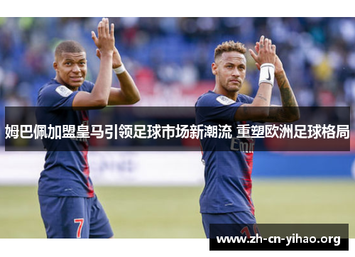 姆巴佩加盟皇马引领足球市场新潮流 重塑欧洲足球格局 姆巴佩加盟皇马引领足球市场新潮流 重塑欧洲足球格局