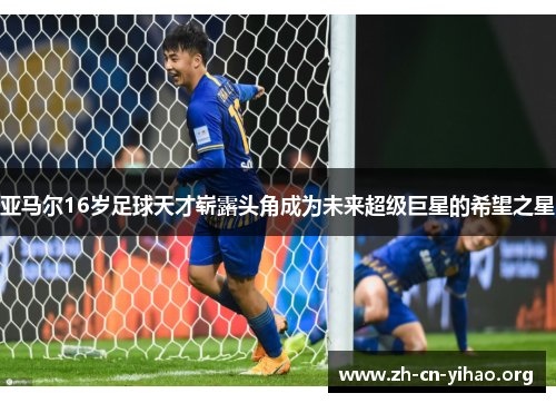 亚马尔16岁足球天才崭露头角成为未来超级巨星的希望之星 亚马尔16岁足球天才崭露头角成为未来超级巨星的希望之星