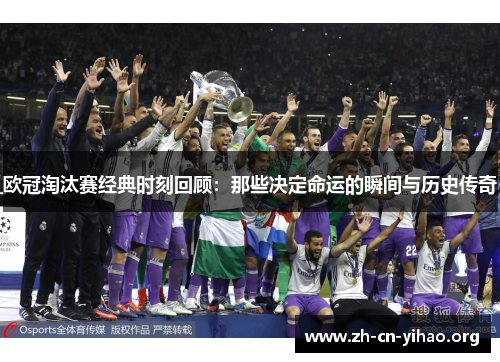 欧冠淘汰赛经典时刻回顾:那些决定命运的瞬间与历史传奇 欧冠淘汰赛经典时刻回顾:那些决定命运的瞬间与历史传奇