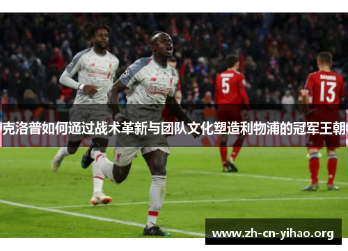 克洛普如何通过战术革新与团队文化塑造利物浦的冠军王朝 克洛普如何通过战术革新与团队文化塑造利物浦的冠军王朝
