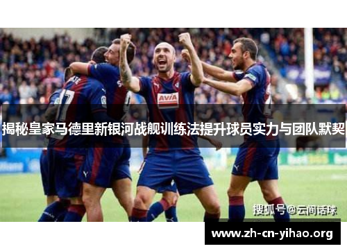 揭秘皇家马德里新银河战舰训练法提升球员实力与团队默契 揭秘皇家马德里新银河战舰训练法提升球员实力与团队默契