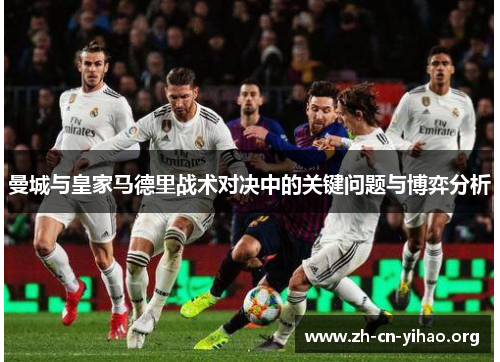 曼城与皇家马德里战术对决中的关键问题与博弈分析 曼城与皇家马德里战术对决中的关键问题与博弈分析