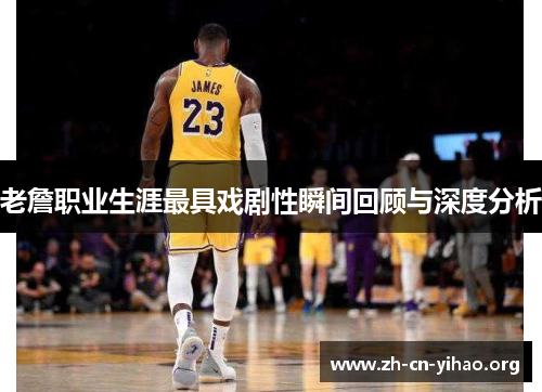 老詹职业生涯最具戏剧性瞬间回顾与深度分析 老詹职业生涯最具戏剧性瞬间回顾与深度分析