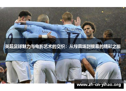英超足球魅力与电影艺术的交织:从绿茵场到银幕的精彩之旅 英超足球魅力与电影艺术的交织:从绿茵场到银幕的精彩之旅