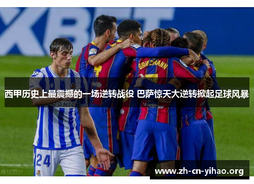 西甲历史上最震撼的一场逆转战役 巴萨惊天大逆转掀起足球风暴 西甲历史上最震撼的一场逆转战役 巴萨惊天大逆转掀起足球风暴