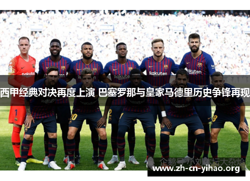 西甲经典对决再度上演 巴塞罗那与皇家马德里历史争锋再现 西甲经典对决再度上演 巴塞罗那与皇家马德里历史争锋再现