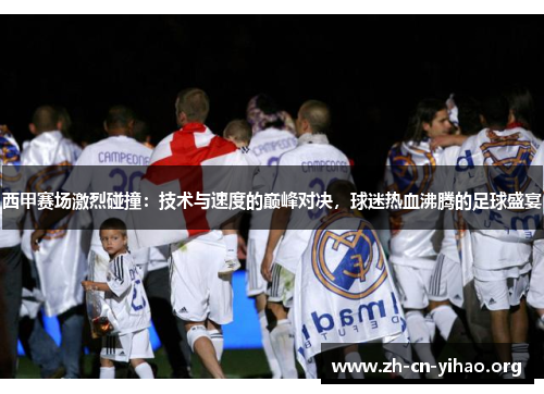 西甲赛场激烈碰撞:技术与速度的巅峰对决,球迷热血沸腾的足球盛宴 西甲赛场激烈碰撞:技术与速度的巅峰对决,球迷热血沸腾的足球盛宴