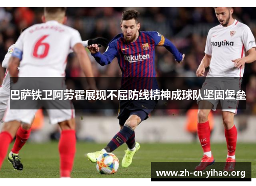 巴萨铁卫阿劳霍展现不屈防线精神成球队坚固堡垒 巴萨铁卫阿劳霍展现不屈防线精神成球队坚固堡垒