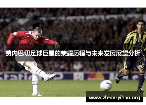 费内巴切足球巨星的荣耀历程与未来发展展望分析 费内巴切足球巨星的荣耀历程与未来发展展望分析