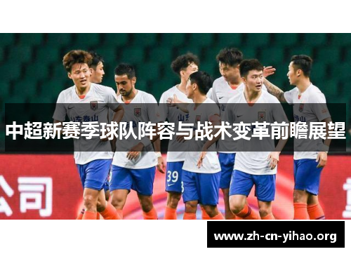 中超新赛季球队阵容与战术变革前瞻展望 中超新赛季球队阵容与战术变革前瞻展望