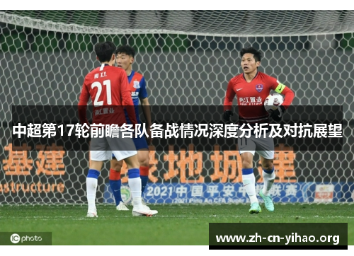 中超第17轮前瞻各队备战情况深度分析及对抗展望 中超第17轮前瞻各队备战情况深度分析及对抗展望