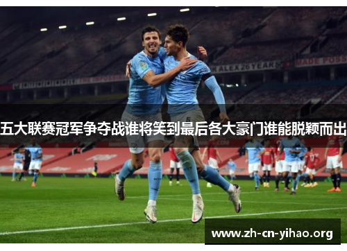 五大联赛冠军争夺战谁将笑到最后各大豪门谁能脱颖而出 五大联赛冠军争夺战谁将笑到最后各大豪门谁能脱颖而出