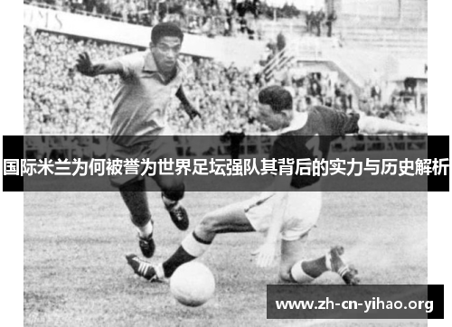 国际米兰为何被誉为世界足坛强队其背后的实力与历史解析 国际米兰为何被誉为世界足坛强队其背后的实力与历史解析