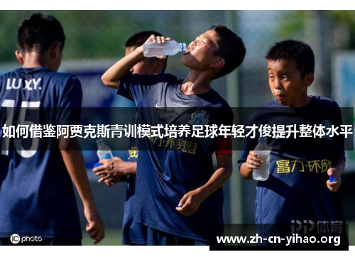 如何借鉴阿贾克斯青训模式培养足球年轻才俊提升整体水平 如何借鉴阿贾克斯青训模式培养足球年轻才俊提升整体水平