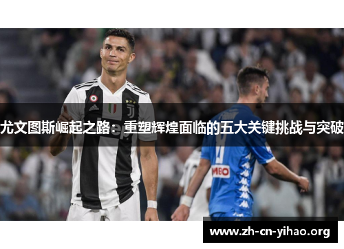 尤文图斯崛起之路:重塑辉煌面临的五大关键挑战与突破 尤文图斯崛起之路:重塑辉煌面临的五大关键挑战与突破