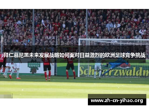 拜仁慕尼黑未来发展战略如何面对日益激烈的欧洲足球竞争挑战 拜仁慕尼黑未来发展战略如何面对日益激烈的欧洲足球竞争挑战