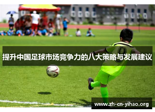 提升中国足球市场竞争力的八大策略与发展建议 提升中国足球市场竞争力的八大策略与发展建议