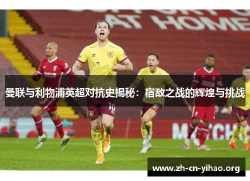 曼联与利物浦英超对抗史揭秘:宿敌之战的辉煌与挑战 曼联与利物浦英超对抗史揭秘:宿敌之战的辉煌与挑战