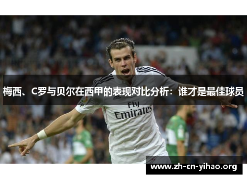 梅西、C罗与贝尔在西甲的表现对比分析:谁才是最佳球员 梅西、C罗与贝尔在西甲的表现对比分析:谁才是最佳球员