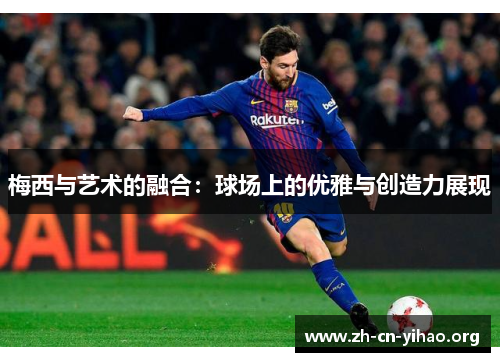 梅西与艺术的融合:球场上的优雅与创造力展现 梅西与艺术的融合:球场上的优雅与创造力展现