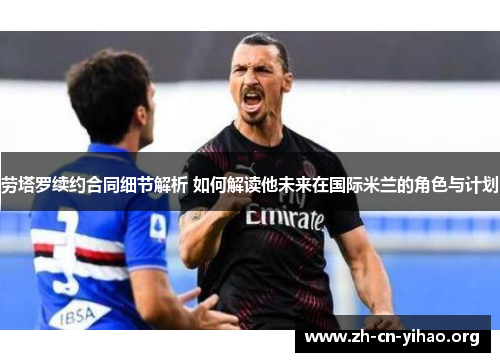 劳塔罗续约合同细节解析 如何解读他未来在国际米兰的角色与计划 劳塔罗续约合同细节解析 如何解读他未来在国际米兰的角色与计划