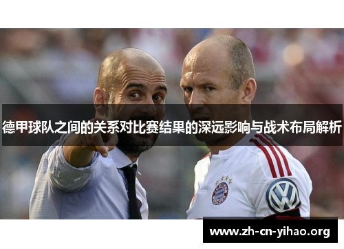 德甲球队之间的关系对比赛结果的深远影响与战术布局解析 德甲球队之间的关系对比赛结果的深远影响与战术布局解析