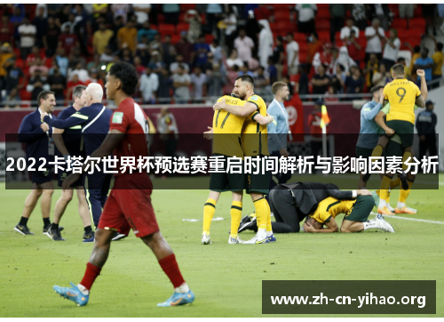 2022卡塔尔世界杯预选赛重启时间解析与影响因素分析 2022卡塔尔世界杯预选赛重启时间解析与影响因素分析