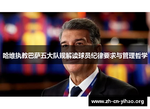 哈维执教巴萨五大队规解读球员纪律要求与管理哲学 哈维执教巴萨五大队规解读球员纪律要求与管理哲学