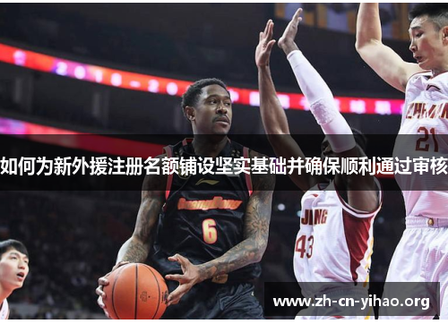 如何为新外援注册名额铺设坚实基础并确保顺利通过审核 如何为新外援注册名额铺设坚实基础并确保顺利通过审核