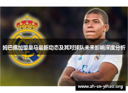 姆巴佩加盟皇马最新动态及其对球队未来影响深度分析