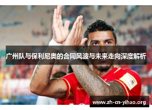 广州队与保利尼奥的合同风波与未来走向深度解析 广州队与保利尼奥的合同风波与未来走向深度解析