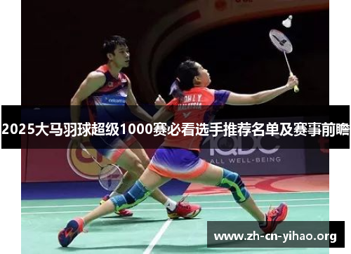 2025大马羽球超级1000赛必看选手推荐名单及赛事前瞻 2025大马羽球超级1000赛必看选手推荐名单及赛事前瞻