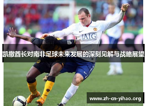 凯撒酋长对南非足球未来发展的深刻见解与战略展望 凯撒酋长对南非足球未来发展的深刻见解与战略展望