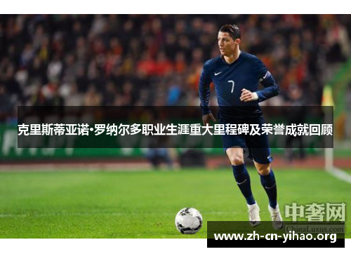 克里斯蒂亚诺·罗纳尔多职业生涯重大里程碑及荣誉成就回顾 克里斯蒂亚诺·罗纳尔多职业生涯重大里程碑及荣誉成就回顾