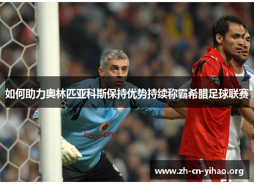 如何助力奥林匹亚科斯保持优势持续称霸希腊足球联赛 如何助力奥林匹亚科斯保持优势持续称霸希腊足球联赛