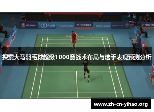 探索大马羽毛球超级1000赛战术布局与选手表现预测分析 探索大马羽毛球超级1000赛战术布局与选手表现预测分析