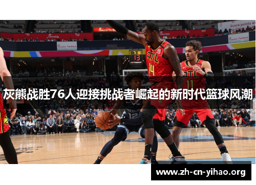 灰熊战胜76人迎接挑战者崛起的新时代篮球风潮 灰熊战胜76人迎接挑战者崛起的新时代篮球风潮