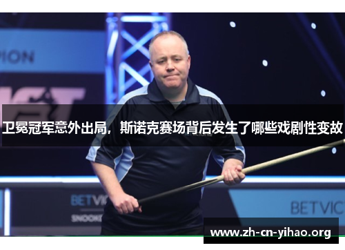 卫冕冠军意外出局,斯诺克赛场背后发生了哪些戏剧性变故 卫冕冠军意外出局,斯诺克赛场背后发生了哪些戏剧性变故