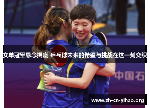 女单冠军悬念揭晓 乒乓球未来的希望与挑战在这一刻交织 女单冠军悬念揭晓 乒乓球未来的希望与挑战在这一刻交织