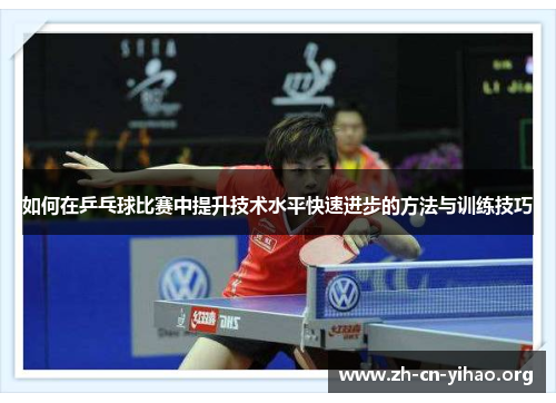 如何在乒乓球比赛中提升技术水平快速进步的方法与训练技巧 如何在乒乓球比赛中提升技术水平快速进步的方法与训练技巧